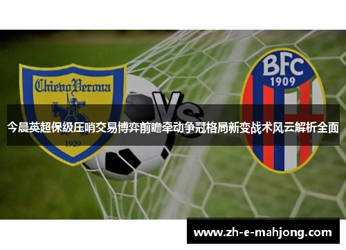 今晨英超保级压哨交易博弈前瞻牵动争冠格局新变战术风云解析全面