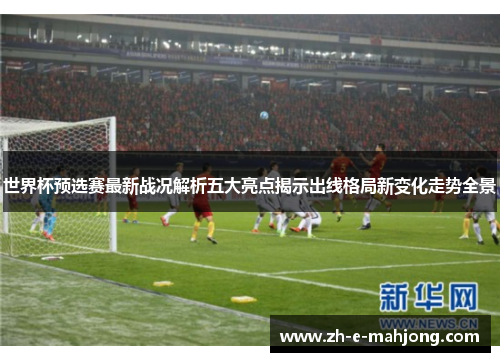 世界杯预选赛最新战况解析五大亮点揭示出线格局新变化走势全景 世界杯预选赛最新战况解析五大亮点揭示出线格局新变化走势全景