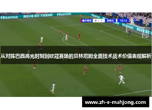 从对阵巴西高光时刻到欧冠赛场的贝林厄姆全面技术战术价值表现解析 从对阵巴西高光时刻到欧冠赛场的贝林厄姆全面技术战术价值表现解析