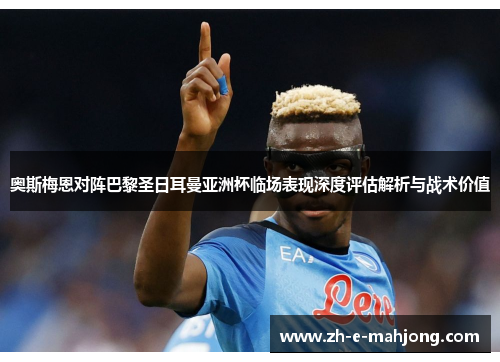奥斯梅恩对阵巴黎圣日耳曼亚洲杯临场表现深度评估解析与战术价值 奥斯梅恩对阵巴黎圣日耳曼亚洲杯临场表现深度评估解析与战术价值