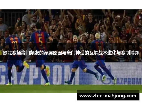 欧冠赛场冷门频发的深层原因与豪门神话的瓦解战术进化与赛制博弈 欧冠赛场冷门频发的深层原因与豪门神话的瓦解战术进化与赛制博弈
