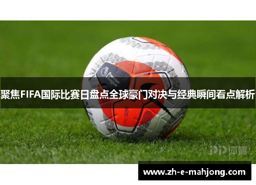 聚焦FIFA国际比赛日盘点全球豪门对决与经典瞬间看点解析 聚焦FIFA国际比赛日盘点全球豪门对决与经典瞬间看点解析