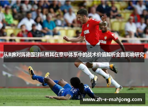从B席对阵德国球队看其在意甲体系中的战术价值解析全面影响研究 从B席对阵德国球队看其在意甲体系中的战术价值解析全面影响研究
