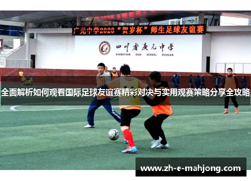 全面解析如何观看国际足球友谊赛精彩对决与实用观赛策略分享全攻略
