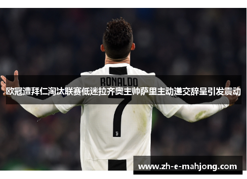 欧冠遭拜仁淘汰联赛低迷拉齐奥主帅萨里主动递交辞呈引发震动