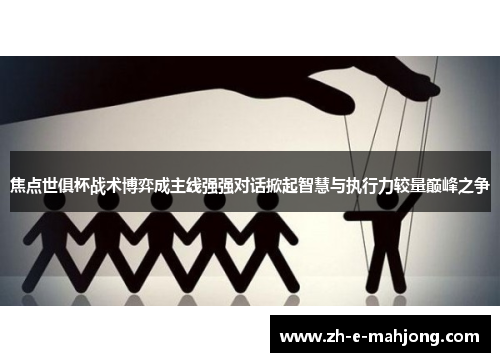 焦点世俱杯战术博弈成主线强强对话掀起智慧与执行力较量巅峰之争