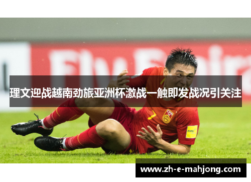 理文迎战越南劲旅亚洲杯激战一触即发战况引关注 理文迎战越南劲旅亚洲杯激战一触即发战况引关注