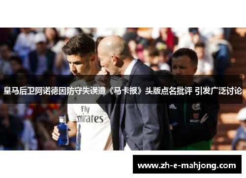 皇马后卫阿诺德因防守失误遭《马卡报》头版点名批评 引发广泛讨论 皇马后卫阿诺德因防守失误遭《马卡报》头版点名批评 引发广泛讨论