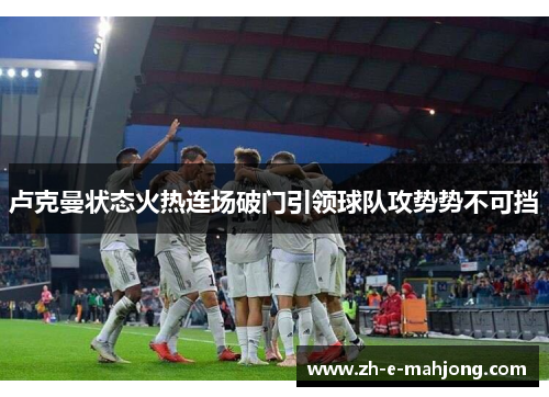 卢克曼状态火热连场破门引领球队攻势势不可挡