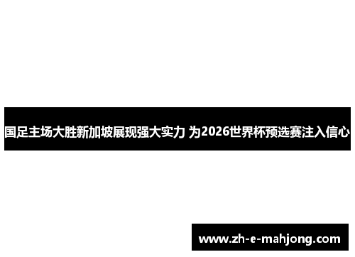 国足主场大胜新加坡展现强大实力 为2026世界杯预选赛注入信心