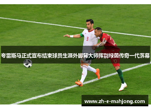 夸雷斯马正式宣布结束球员生涯外脚背大师挥别绿茵传奇一代落幕