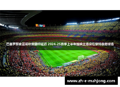 巴塞罗那官宣诺坎普翻修延迟 2024-25赛季上半年继续主场设在蒙特惠奇球场