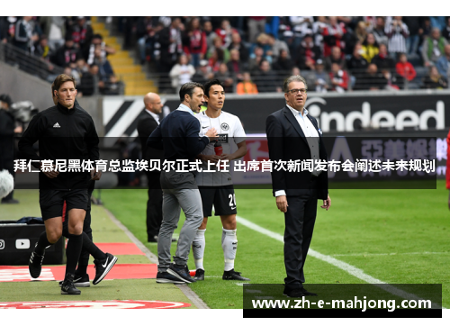 拜仁慕尼黑体育总监埃贝尔正式上任 出席首次新闻发布会阐述未来规划