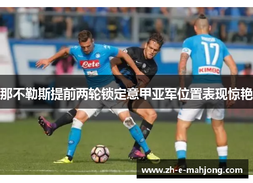 那不勒斯提前两轮锁定意甲亚军位置表现惊艳 那不勒斯提前两轮锁定意甲亚军位置表现惊艳