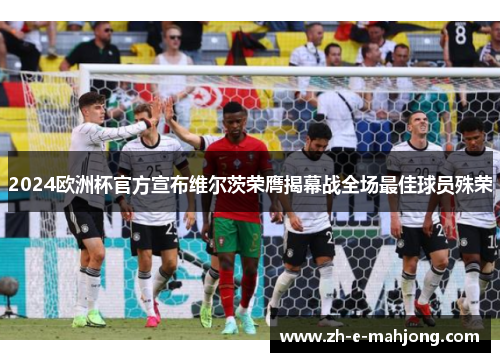 2024欧洲杯官方宣布维尔茨荣膺揭幕战全场最佳球员殊荣 2024欧洲杯官方宣布维尔茨荣膺揭幕战全场最佳球员殊荣
