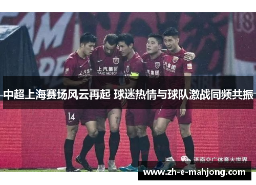 中超上海赛场风云再起 球迷热情与球队激战同频共振 中超上海赛场风云再起 球迷热情与球队激战同频共振