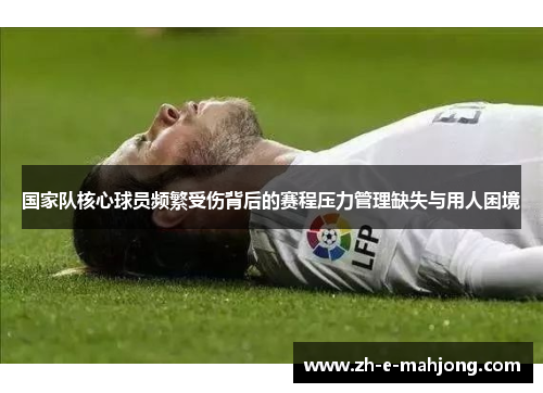 国家队核心球员频繁受伤背后的赛程压力管理缺失与用人困境