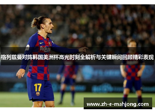 格列兹曼对阵韩国美洲杯高光时刻全解析与关键瞬间回顾精彩表现