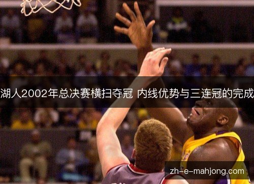 湖人2002年总决赛横扫夺冠 内线优势与三连冠的完成 湖人2002年总决赛横扫夺冠 内线优势与三连冠的完成